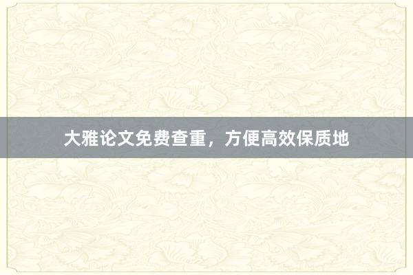 大雅论文免费查重,方便高效保质地