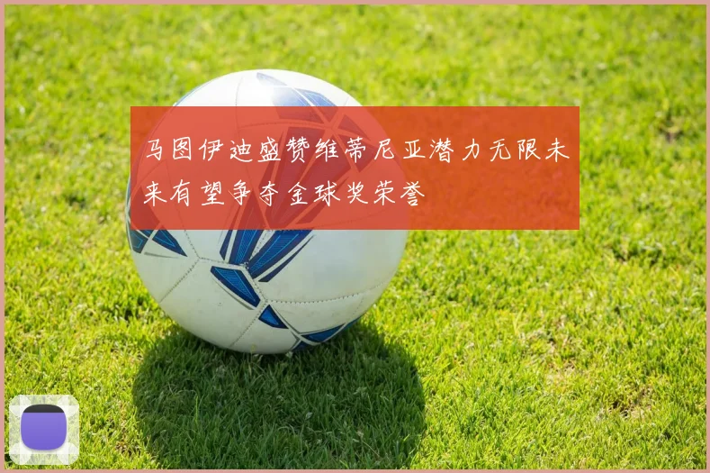 马图伊迪盛赞维蒂尼亚潜力无限未来有望争夺金球奖荣誉