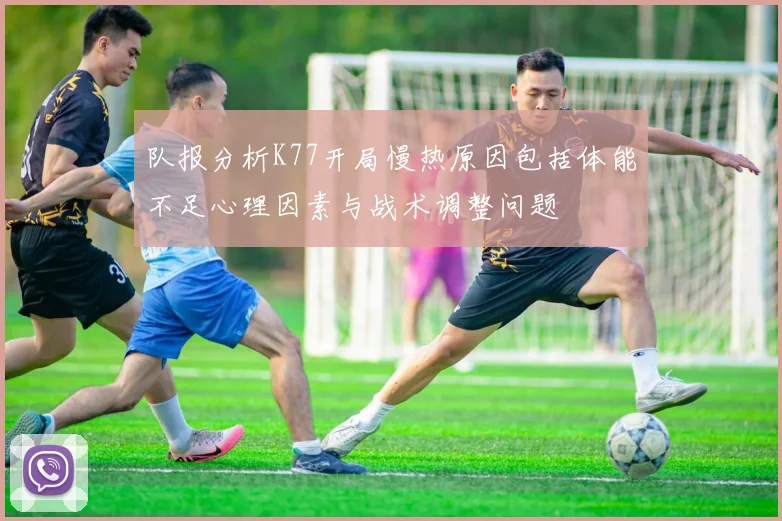 队报分析K77开局慢热原因包括体能不足心理因素与战术调整问题