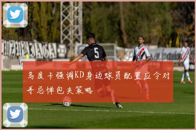 乌度卡强调KD身边球员配置应令对手忌惮包夹策略