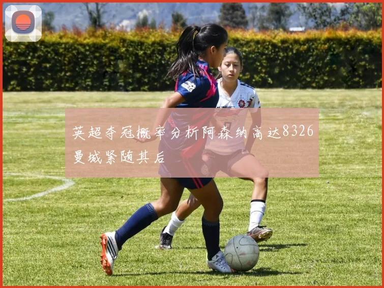 英超夺冠概率分析阿森纳高达8326曼城紧随其后
