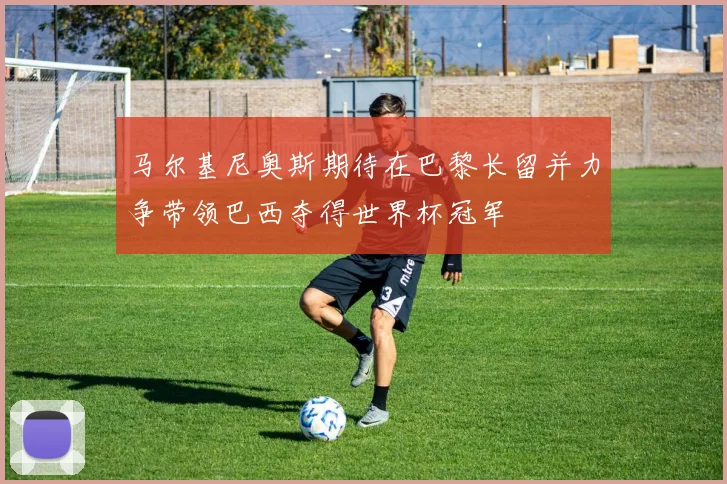马尔基尼奥斯期待在巴黎长留并力争带领巴西夺得世界杯冠军