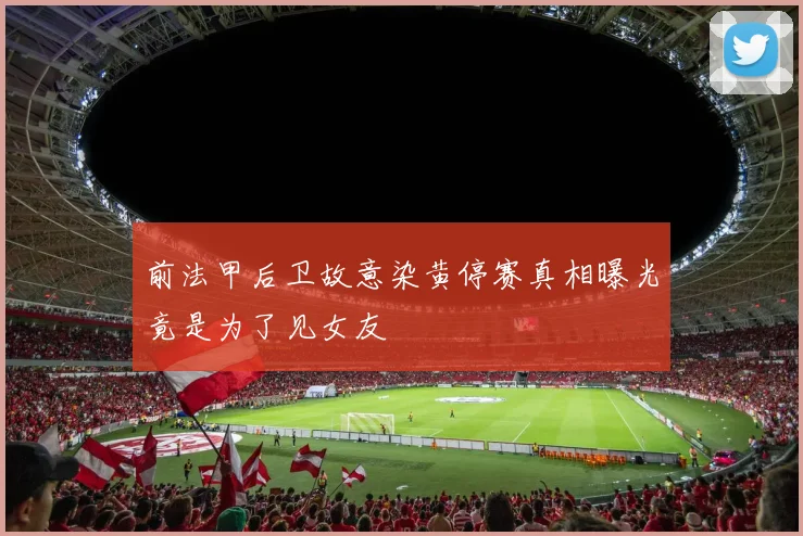 前法甲后卫故意染黄停赛真相曝光竟是为了见女友