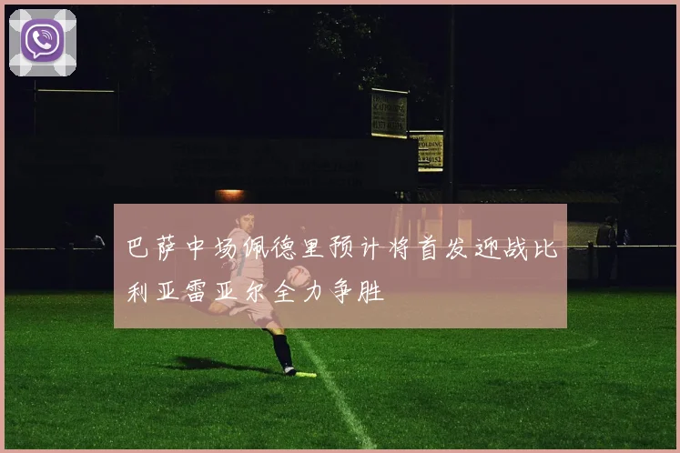 巴萨中场佩德里预计将首发迎战比利亚雷亚尔全力争胜