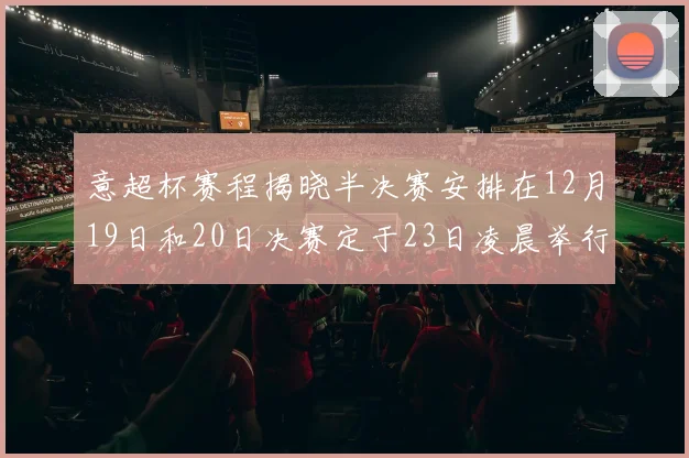 意超杯赛程揭晓半决赛安排在12月19日和20日决赛定于23日凌晨举行