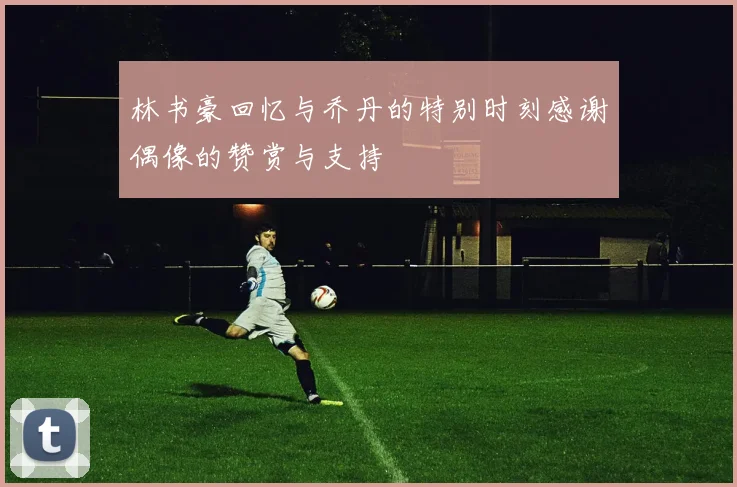 林书豪回忆与乔丹的特别时刻感谢偶像的赞赏与支持