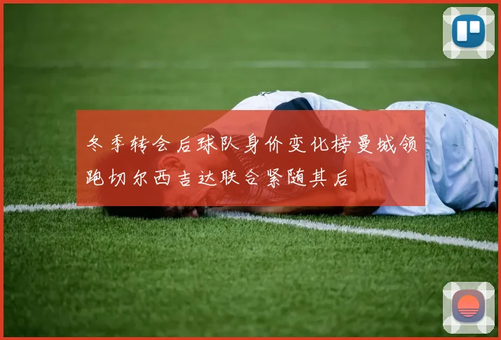 冬季转会后球队身价变化榜曼城领跑切尔西吉达联合紧随其后