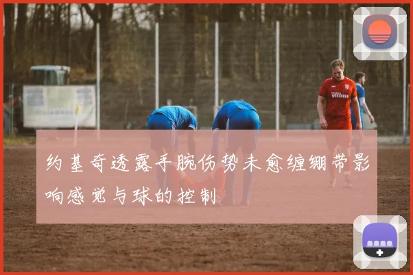 约基奇透露手腕伤势未愈缠绷带影响感觉与球的控制