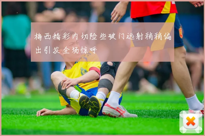 梅西精彩内切险些破门远射稍稍偏出引发全场惊呼