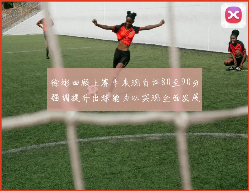 徐彬回顾上赛季表现自评80至90分强调提升出球能力以实现全面发展