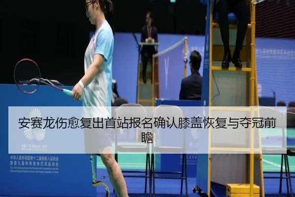 安赛龙伤愈复出首站报名确认膝盖恢复与夺冠前瞻